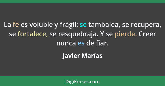 La fe es voluble y frágil: se tambalea, se recupera, se fortalece, se resquebraja. Y se pierde. Creer nunca es de fiar.... - Javier Marías