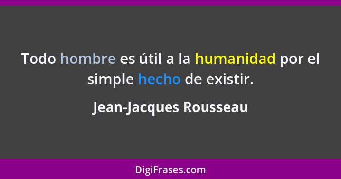 Todo hombre es útil a la humanidad por el simple hecho de existir.... - Jean-Jacques Rousseau
