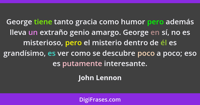 George tiene tanto gracia como humor pero además lleva un extraño genio amargo. George en sí, no es misterioso, pero el misterio dentro... - John Lennon