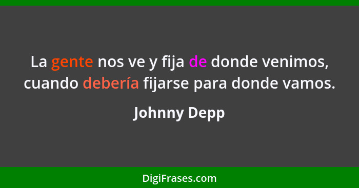 La gente nos ve y fija de donde venimos, cuando debería fijarse para donde vamos.... - Johnny Depp