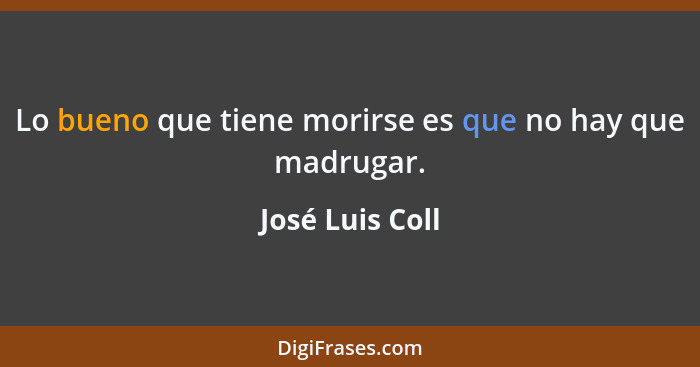 Lo bueno que tiene morirse es que no hay que madrugar.... - José Luis Coll