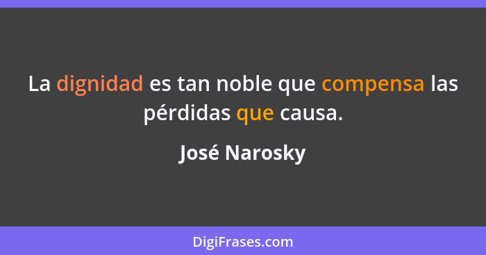 La dignidad es tan noble que compensa las pérdidas que causa.... - José Narosky