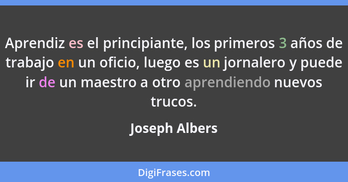 Aprendiz es el principiante, los primeros 3 años de trabajo en un oficio, luego es un jornalero y puede ir de un maestro a otro aprend... - Joseph Albers