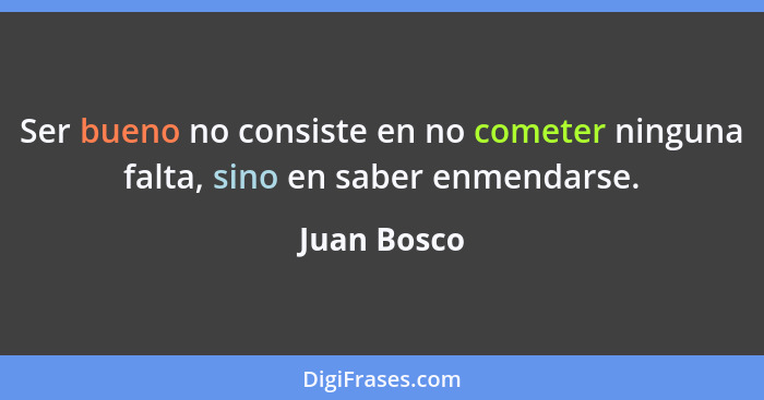 Ser bueno no consiste en no cometer ninguna falta, sino en saber enmendarse.... - Juan Bosco