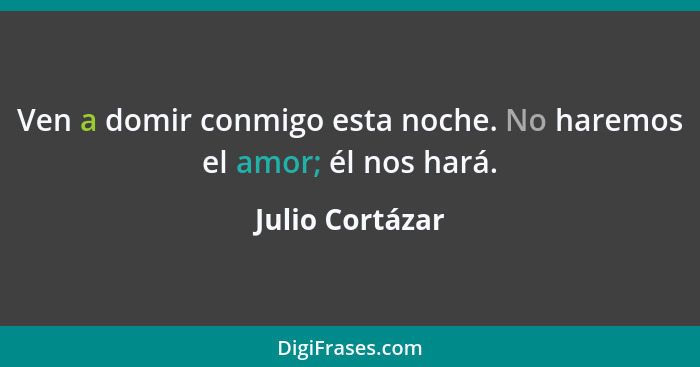 Ven a domir conmigo esta noche. No haremos el amor; él nos hará.... - Julio Cortázar