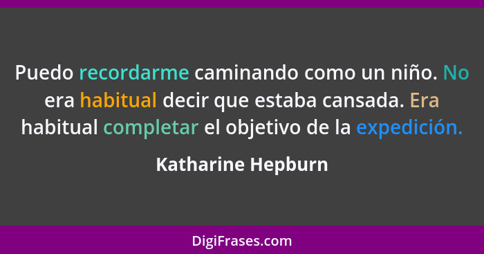 Puedo recordarme caminando como un niño. No era habitual decir que estaba cansada. Era habitual completar el objetivo de la expedi... - Katharine Hepburn