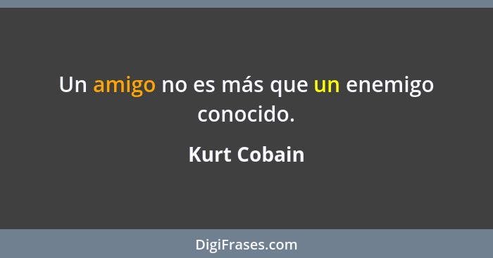 Un amigo no es más que un enemigo conocido.... - Kurt Cobain
