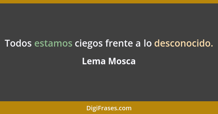 Todos estamos ciegos frente a lo desconocido.... - Lema Mosca