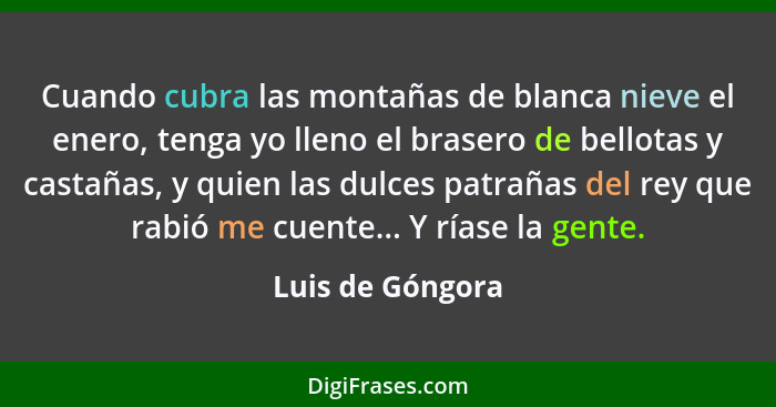 Cuando cubra las montañas de blanca nieve el enero, tenga yo lleno el brasero de bellotas y castañas, y quien las dulces patrañas de... - Luis de Góngora