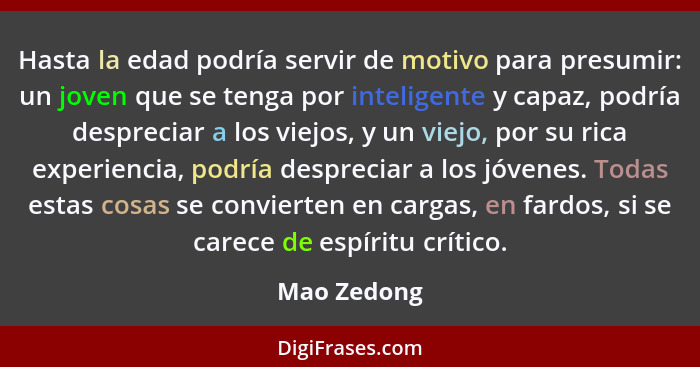 Hasta la edad podría servir de motivo para presumir: un joven que se tenga por inteligente y capaz, podría despreciar a los viejos, y un... - Mao Zedong