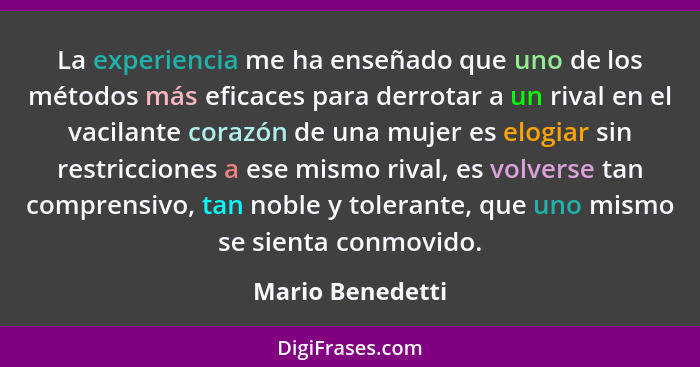 La experiencia me ha enseñado que uno de los métodos más eficaces para derrotar a un rival en el vacilante corazón de una mujer es e... - Mario Benedetti