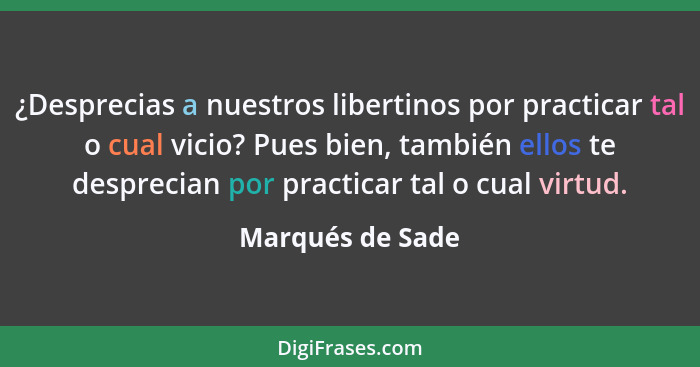 ¿Desprecias a nuestros libertinos por practicar tal o cual vicio? Pues bien, también ellos te desprecian por practicar tal o cual vi... - Marqués de Sade