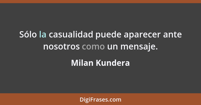 Sólo la casualidad puede aparecer ante nosotros como un mensaje.... - Milan Kundera
