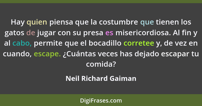 Hay quien piensa que la costumbre que tienen los gatos de jugar con su presa es misericordiosa. Al fin y al cabo, permite que el... - Neil Richard Gaiman