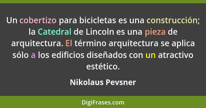 Un cobertizo para bicicletas es una construcción; la Catedral de Lincoln es una pieza de arquitectura. El término arquitectura se a... - Nikolaus Pevsner