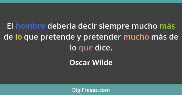 El hombre debería decir siempre mucho más de lo que pretende y pretender mucho más de lo que dice.... - Oscar Wilde