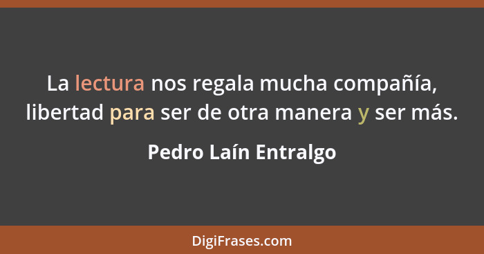 La lectura nos regala mucha compañía, libertad para ser de otra manera y ser más.... - Pedro Laín Entralgo