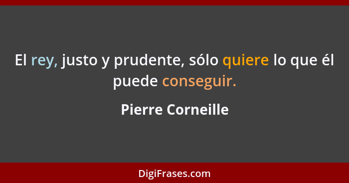 El rey, justo y prudente, sólo quiere lo que él puede conseguir.... - Pierre Corneille