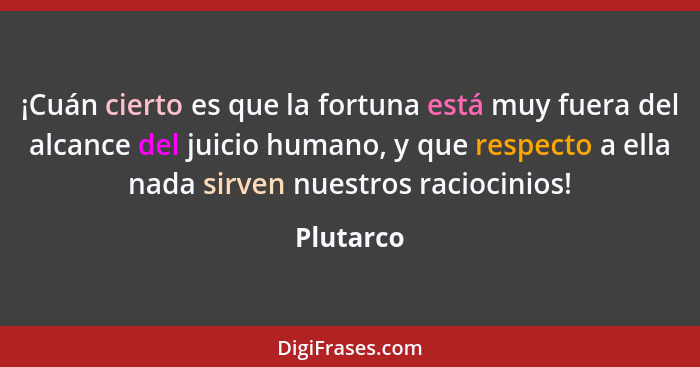 ¡Cuán cierto es que la fortuna está muy fuera del alcance del juicio humano, y que respecto a ella nada sirven nuestros raciocinios!... - Plutarco