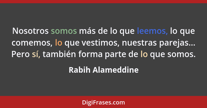 Nosotros somos más de lo que leemos, lo que comemos, lo que vestimos, nuestras parejas... Pero sí, también forma parte de lo que so... - Rabih Alameddine