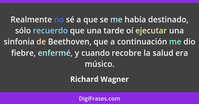 Realmente no sé a que se me había destinado, sólo recuerdo que una tarde oí ejecutar una sinfonia de Beethoven, que a continuación me... - Richard Wagner