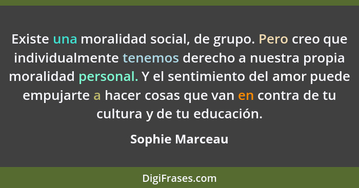 Existe una moralidad social, de grupo. Pero creo que individualmente tenemos derecho a nuestra propia moralidad personal. Y el sentim... - Sophie Marceau