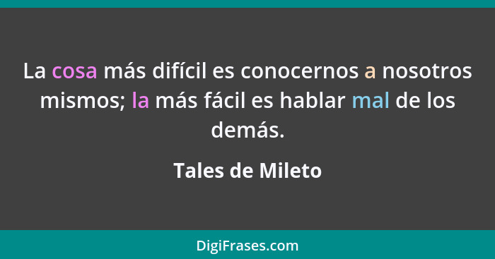 La cosa más difícil es conocernos a nosotros mismos; la más fácil es hablar mal de los demás.... - Tales de Mileto