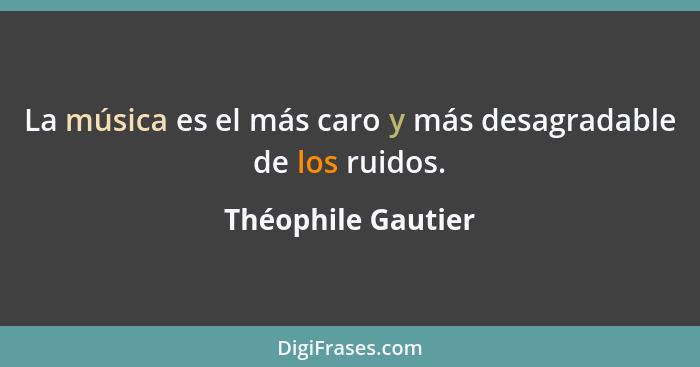 La música es el más caro y más desagradable de los ruidos.... - Théophile Gautier