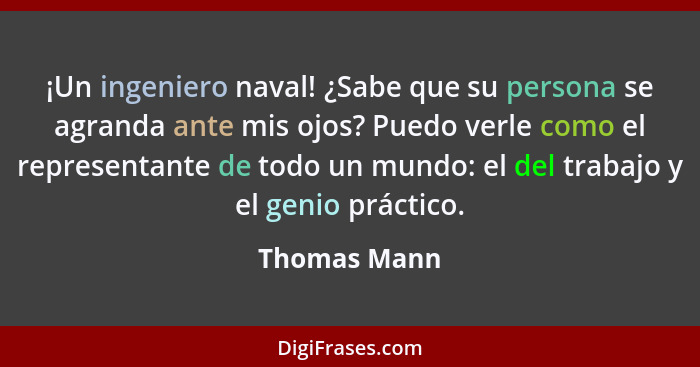 ¡Un ingeniero naval! ¿Sabe que su persona se agranda ante mis ojos? Puedo verle como el representante de todo un mundo: el del trabajo y... - Thomas Mann