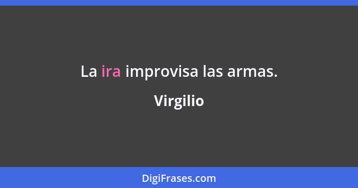 La ira improvisa las armas.... - Virgilio