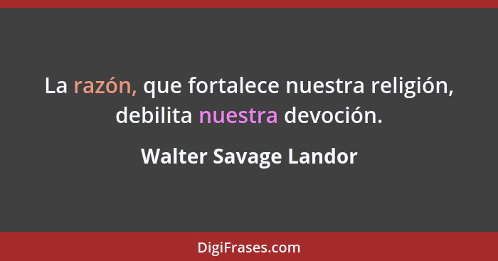 La razón, que fortalece nuestra religión, debilita nuestra devoción.... - Walter Savage Landor