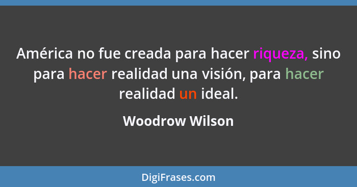 América no fue creada para hacer riqueza, sino para hacer realidad una visión, para hacer realidad un ideal.... - Woodrow Wilson