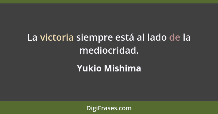 La victoria siempre está al lado de la mediocridad.... - Yukio Mishima