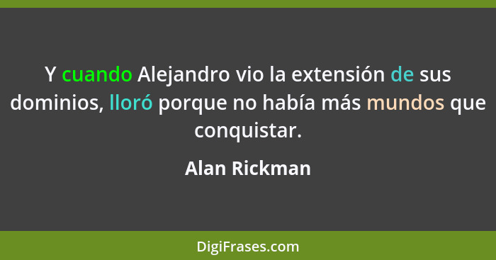 Y cuando Alejandro vio la extensión de sus dominios, lloró porque no había más mundos que conquistar.... - Alan Rickman