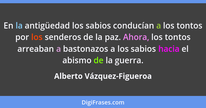 En la antigüedad los sabios conducían a los tontos por los senderos de la paz. Ahora, los tontos arreaban a bastonazos a lo... - Alberto Vázquez-Figueroa