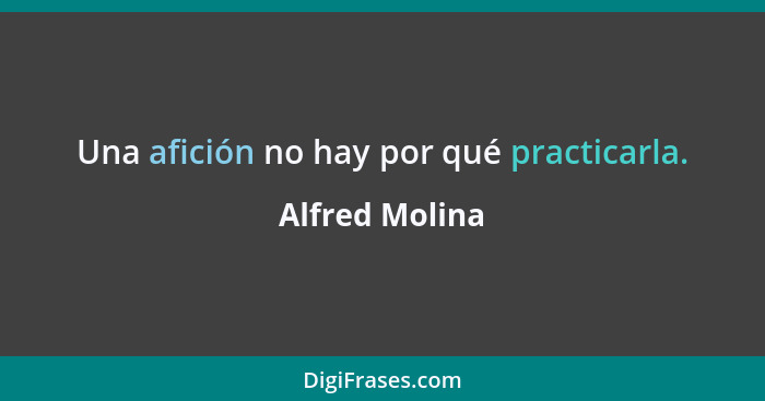 Una afición no hay por qué practicarla.... - Alfred Molina