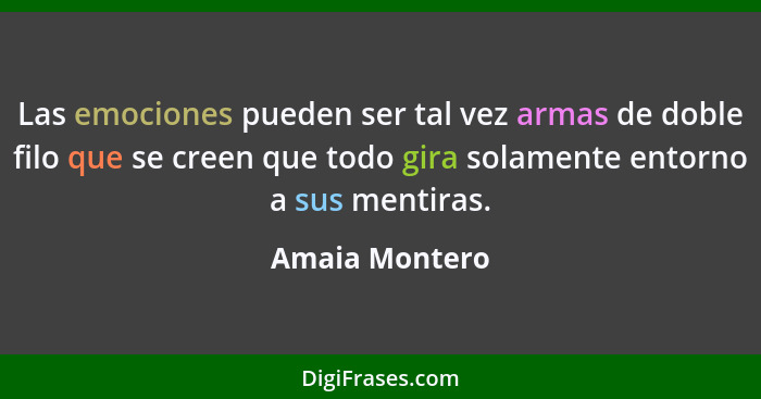 Las emociones pueden ser tal vez armas de doble filo que se creen que todo gira solamente entorno a sus mentiras.... - Amaia Montero