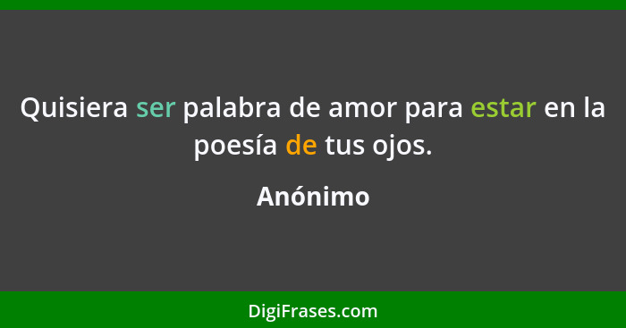 Quisiera ser palabra de amor para estar en la poesía de tus ojos.... - Anónimo