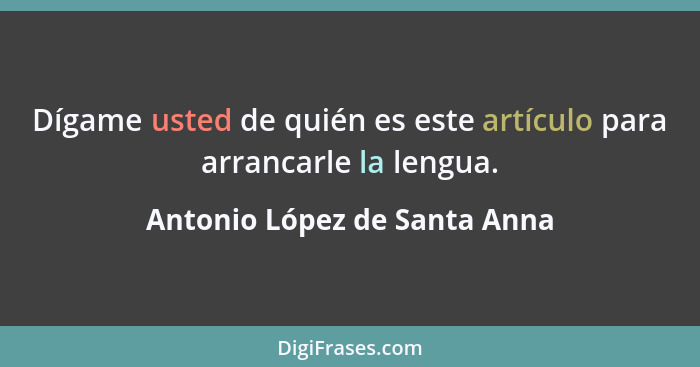 Dígame usted de quién es este artículo para arrancarle la lengua.... - Antonio López de Santa Anna