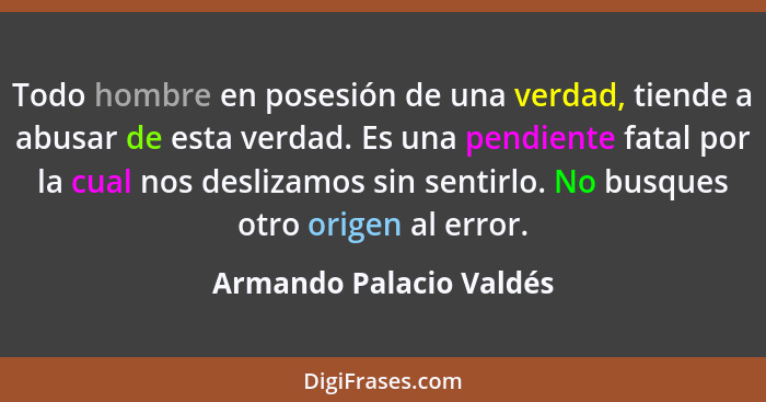 Todo hombre en posesión de una verdad, tiende a abusar de esta verdad. Es una pendiente fatal por la cual nos deslizamos sin... - Armando Palacio Valdés