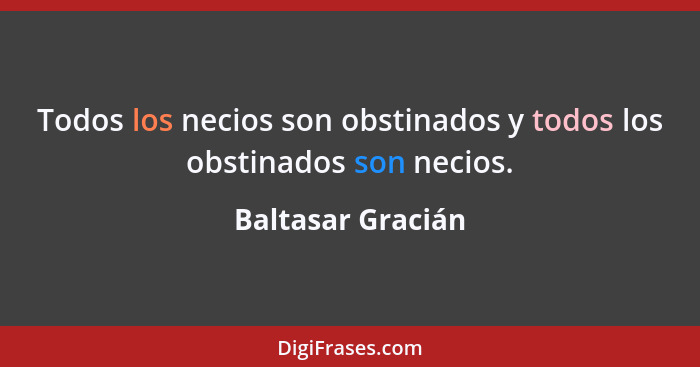 Todos los necios son obstinados y todos los obstinados son necios.... - Baltasar Gracián