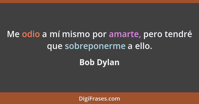 Me odio a mí mismo por amarte, pero tendré que sobreponerme a ello.... - Bob Dylan