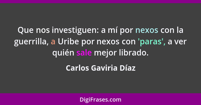 Que nos investiguen: a mí por nexos con la guerrilla, a Uribe por nexos con 'paras', a ver quién sale mejor librado.... - Carlos Gaviria Díaz