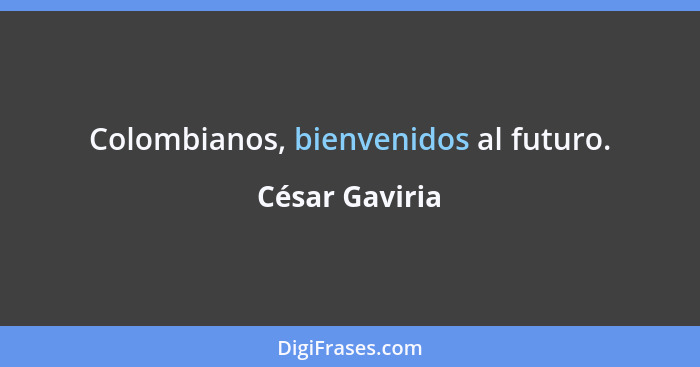 Colombianos, bienvenidos al futuro.... - César Gaviria