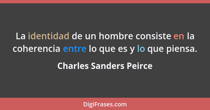 La identidad de un hombre consiste en la coherencia entre lo que es y lo que piensa.... - Charles Sanders Peirce