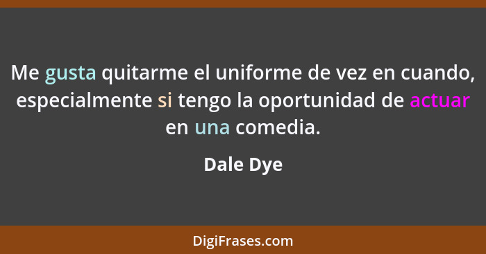 Me gusta quitarme el uniforme de vez en cuando, especialmente si tengo la oportunidad de actuar en una comedia.... - Dale Dye