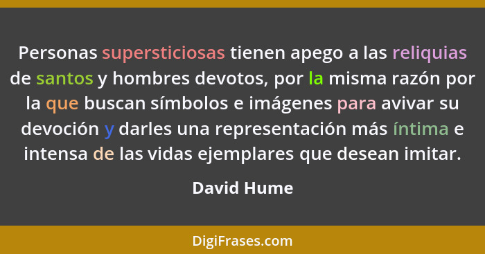 Personas supersticiosas tienen apego a las reliquias de santos y hombres devotos, por la misma razón por la que buscan símbolos e imágene... - David Hume