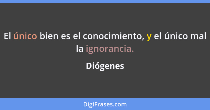 El único bien es el conocimiento, y el único mal la ignorancia.... - Diógenes