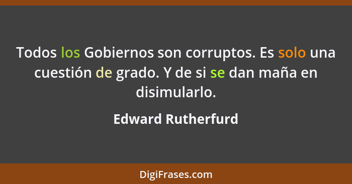 Todos los Gobiernos son corruptos. Es solo una cuestión de grado. Y de si se dan maña en disimularlo.... - Edward Rutherfurd