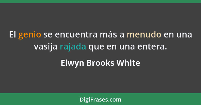 El genio se encuentra más a menudo en una vasija rajada que en una entera.... - Elwyn Brooks White